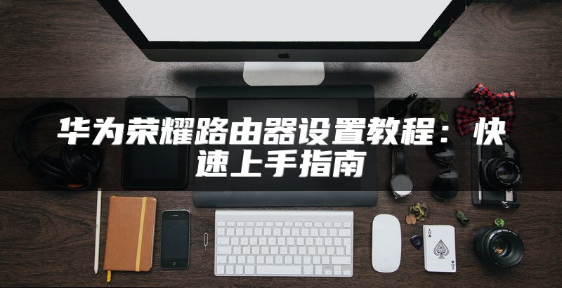 华为荣耀路由器设置教程：快速上手指南