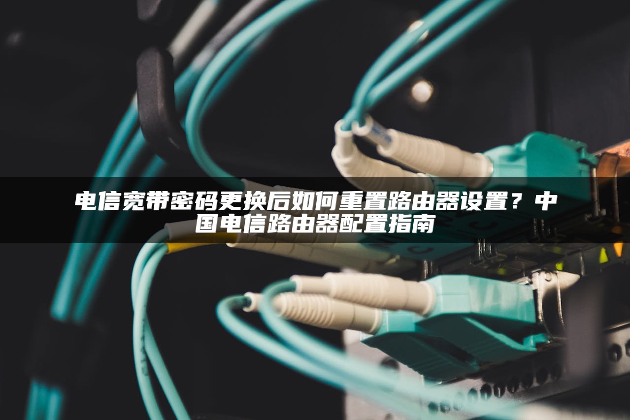 电信宽带密码更换后如何重置路由器设置？中国电信路由器配置指南