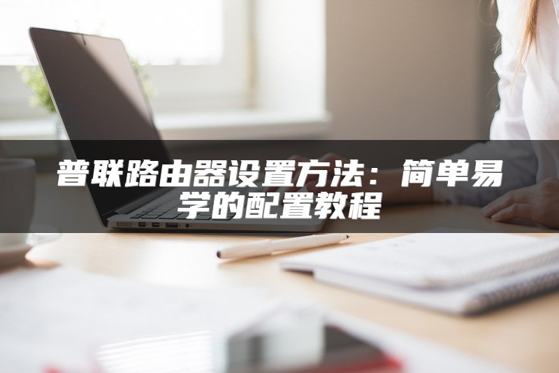 普联路由器设置方法：简单易学的配置教程