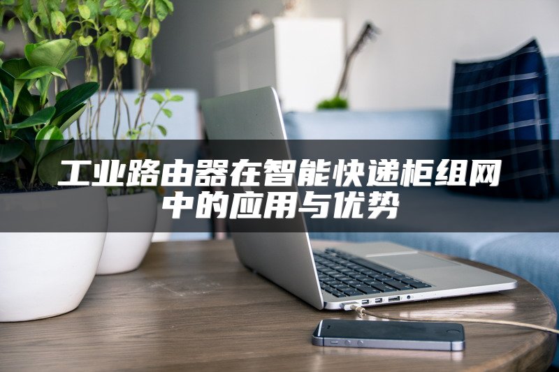 工业路由器在智能快递柜组网中的应用与优势