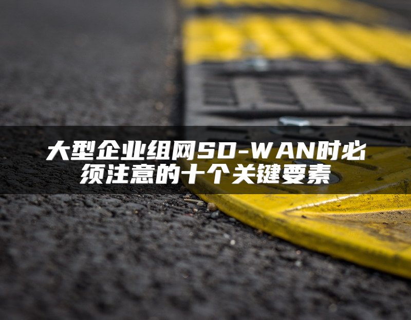 大型企业组网SD-WAN时必须注意的十个关键要素