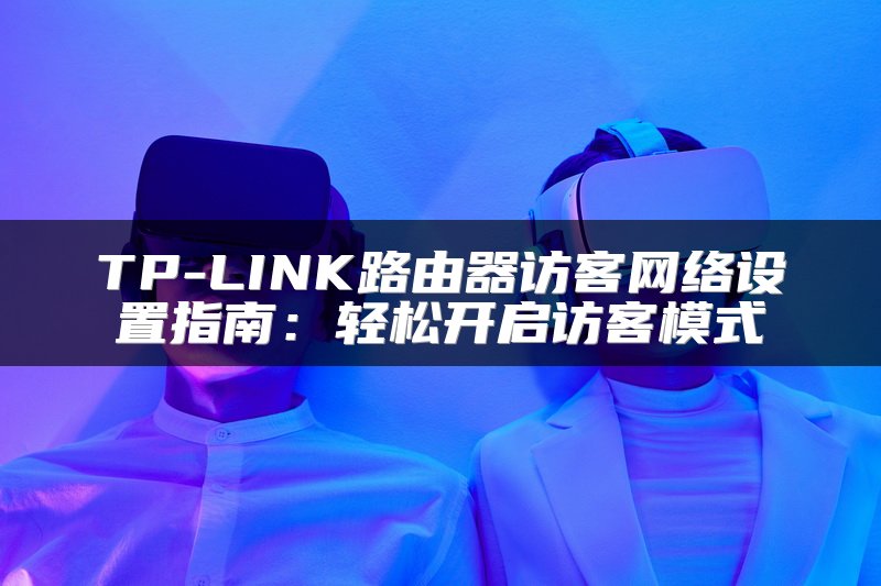 TP-LINK路由器访客网络设置指南：轻松开启访客模式