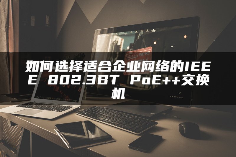 如何选择适合企业网络的IEEE 802.3BT PoE++交换机