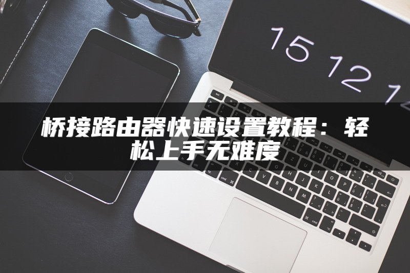 桥接路由器快速设置教程：轻松上手无难度