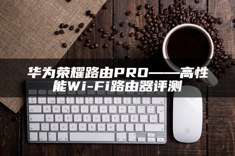 华为荣耀路由PRO——高性能Wi-Fi路由器评测