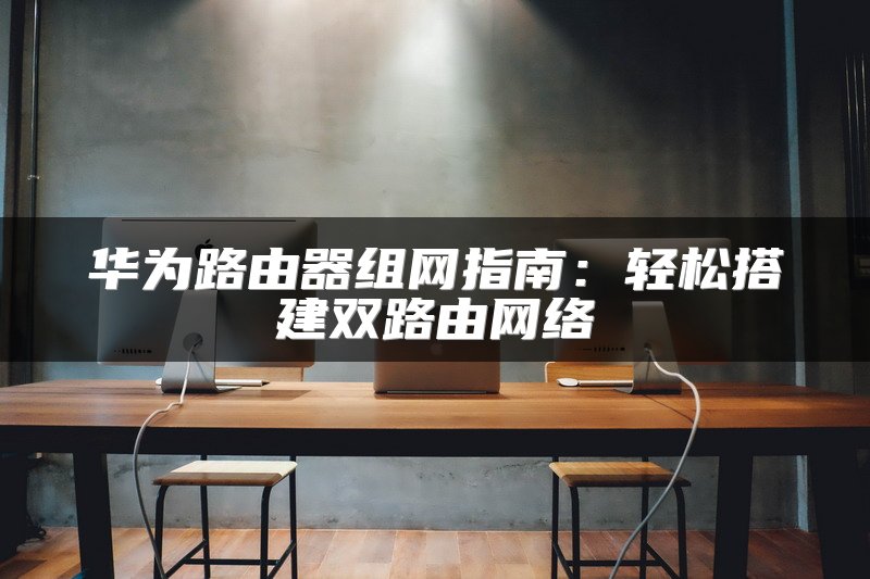 华为路由器组网指南：轻松搭建双路由网络