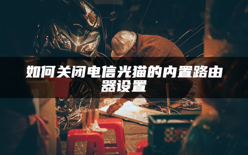 如何关闭电信光猫的内置路由器设置