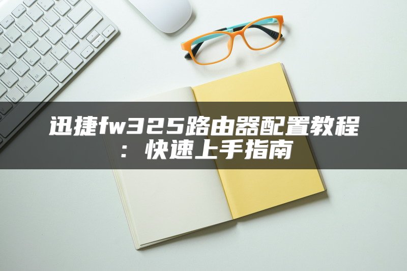 迅捷fw325路由器配置教程：快速上手指南