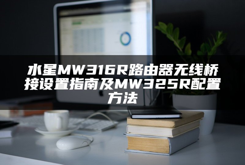 水星MW316R路由器无线桥接设置指南及MW325R配置方法