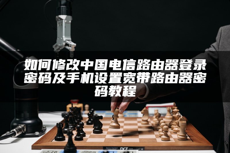 如何修改中国电信路由器登录密码及手机设置宽带路由器密码教程