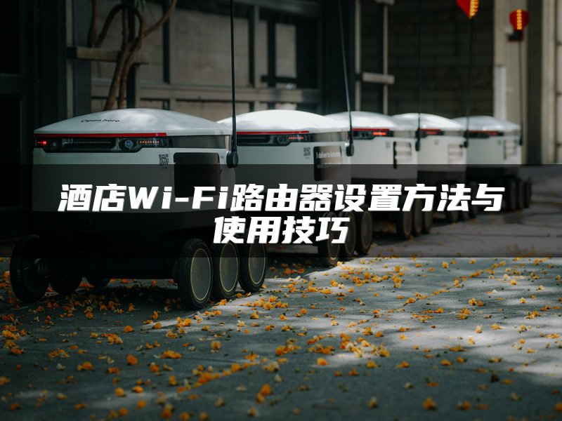 酒店Wi-Fi路由器设置方法与使用技巧