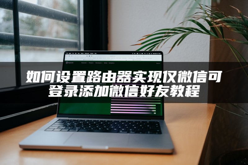 如何设置路由器实现仅微信可登录添加微信好友教程