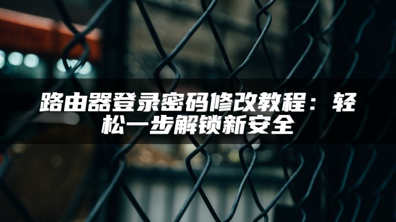 路由器登录密码修改教程：轻松一步解锁新安全