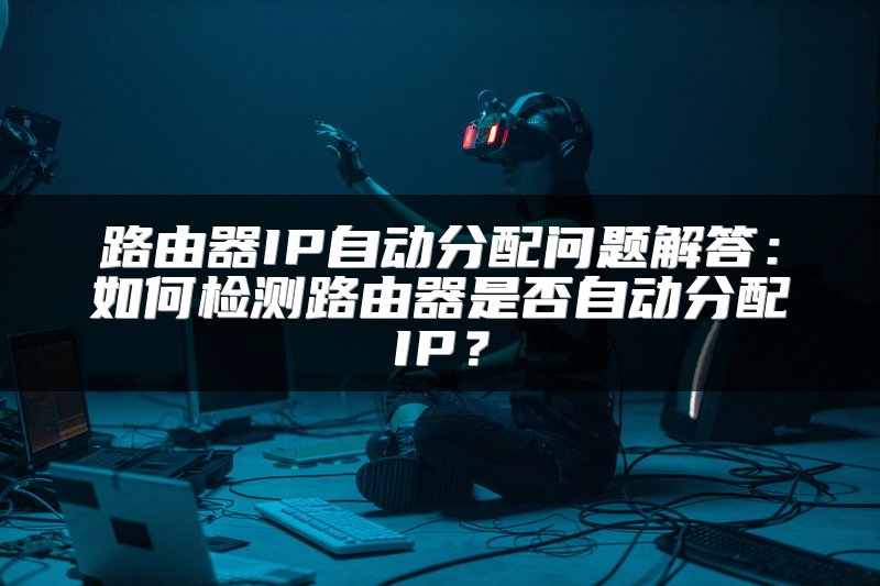 路由器IP自动分配问题解答：如何检测路由器是否自动分配IP？