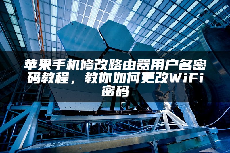 苹果手机修改路由器用户名密码教程，教你如何更改WiFi密码