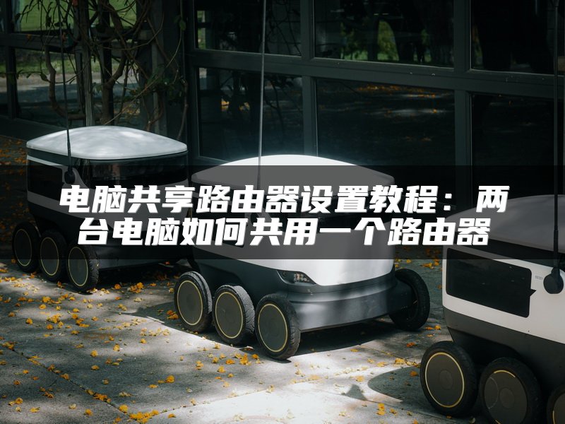 电脑共享路由器设置教程：两台电脑如何共用一个路由器