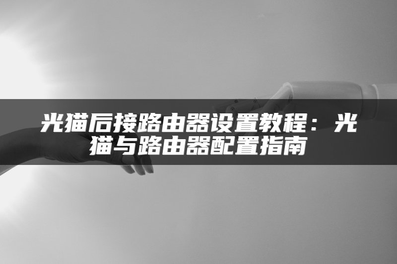光猫后接路由器设置教程：光猫与路由器配置指南