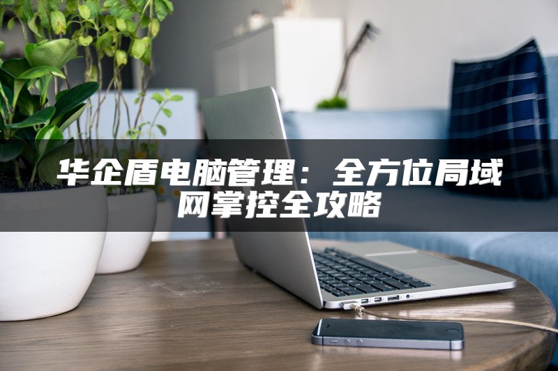 华企盾电脑管理：全方位局域网掌控全攻略