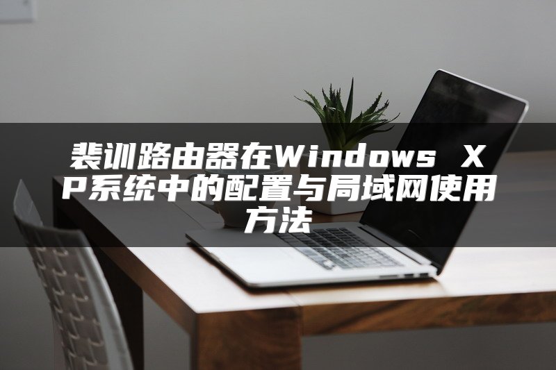 裴训路由器在Windows XP系统中的配置与局域网使用方法