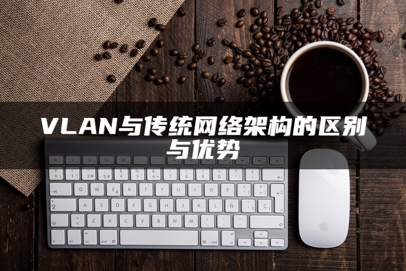 VLAN与传统网络架构的区别与优势