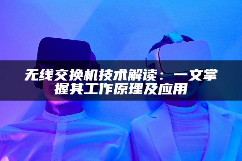 无线交换机技术解读：一文掌握其工作原理及应用