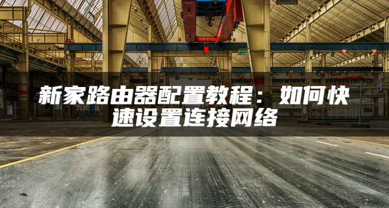 新家路由器配置教程：如何快速设置连接网络