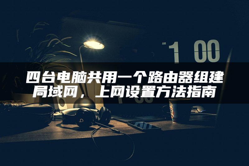 四台电脑共用一个路由器组建局域网，上网设置方法指南