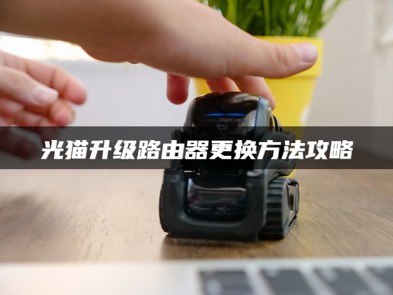 光猫升级路由器更换方法攻略