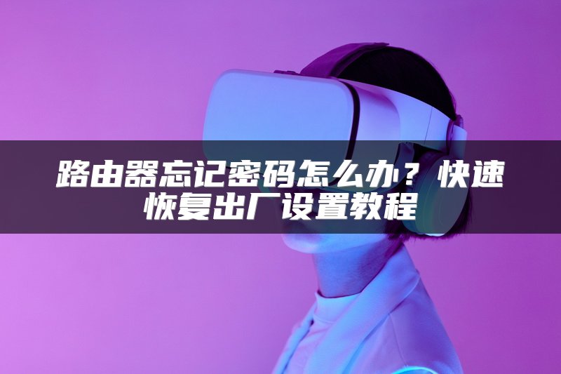 路由器忘记密码怎么办？快速恢复出厂设置教程