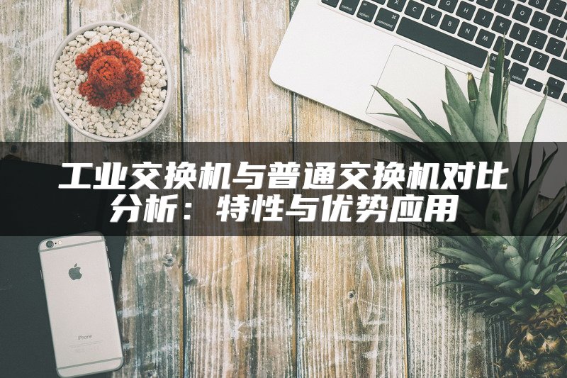 工业交换机与普通交换机对比分析：特性与优势应用