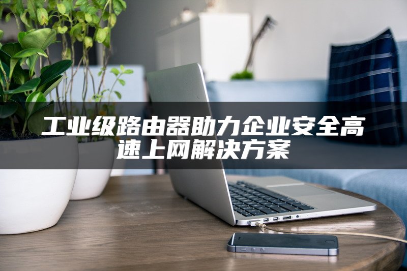 工业级路由器助力企业安全高速上网解决方案
