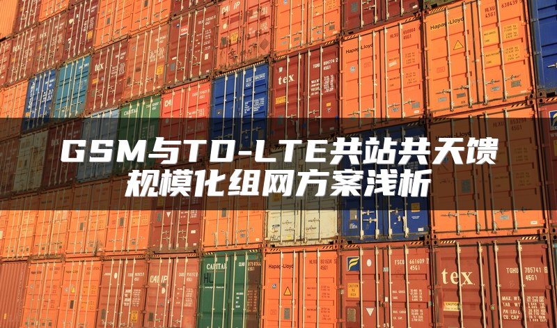 GSM与TD-LTE共站共天馈规模化组网方案浅析