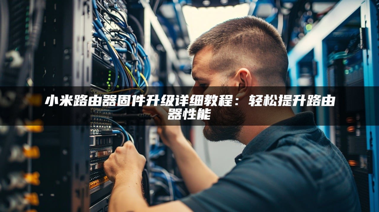小米路由器固件升级详细教程：轻松提升路由器性能