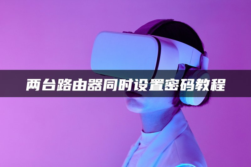 两台路由器同时设置密码教程