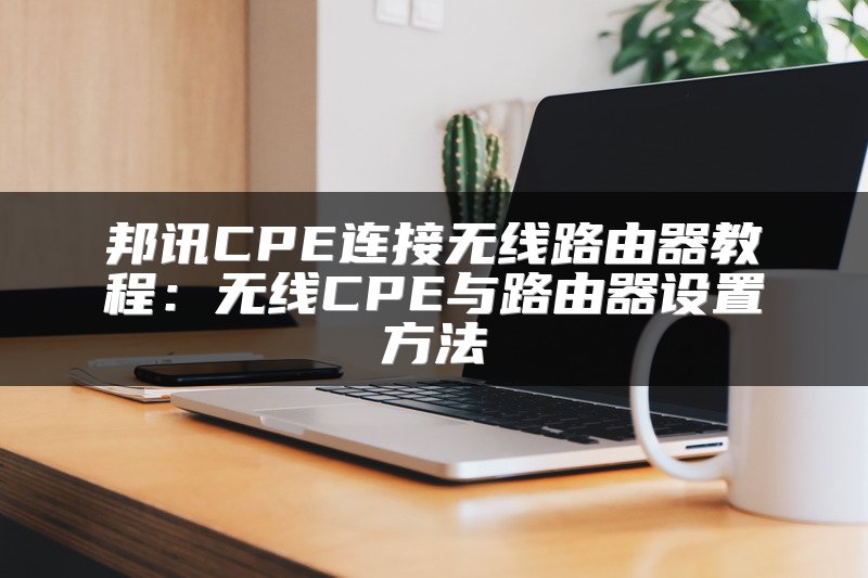 邦讯CPE连接无线路由器教程：无线CPE与路由器设置方法