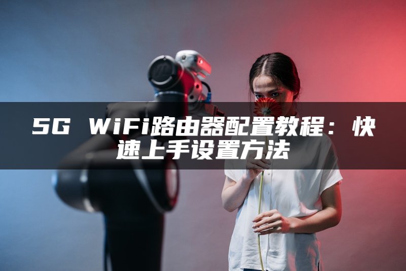 5G WiFi路由器配置教程：快速上手设置方法