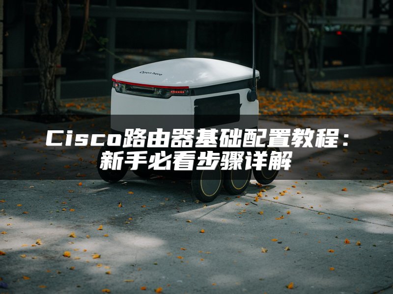 Cisco路由器基础配置教程：新手必看步骤详解