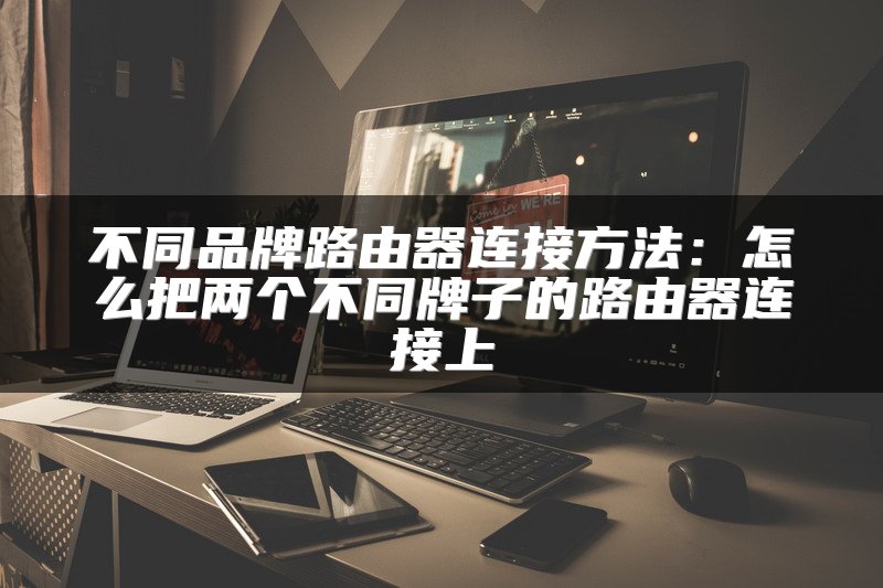 不同品牌路由器连接方法：怎么把两个不同牌子的路由器连接上