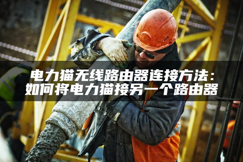 电力猫无线路由器连接方法：如何将电力猫接另一个路由器