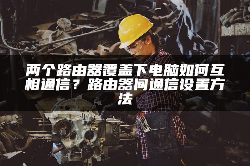 两个路由器覆盖下电脑如何互相通信？路由器间通信设置方法