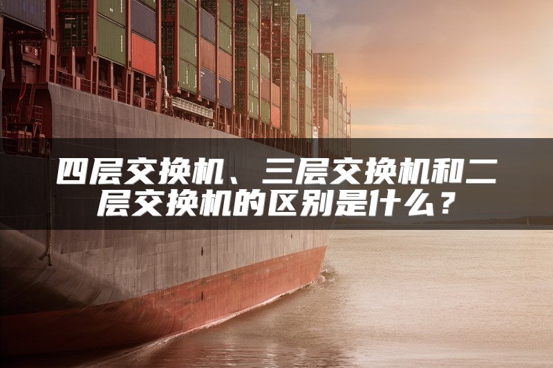 四层交换机、三层交换机和二层交换机的区别是什么？