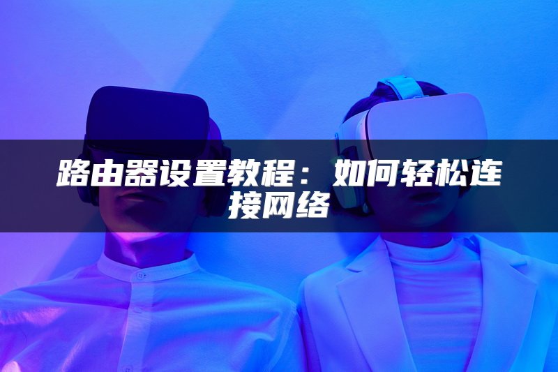 路由器设置教程：如何轻松连接网络