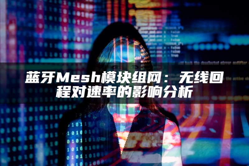 蓝牙Mesh模块组网：无线回程对速率的影响分析