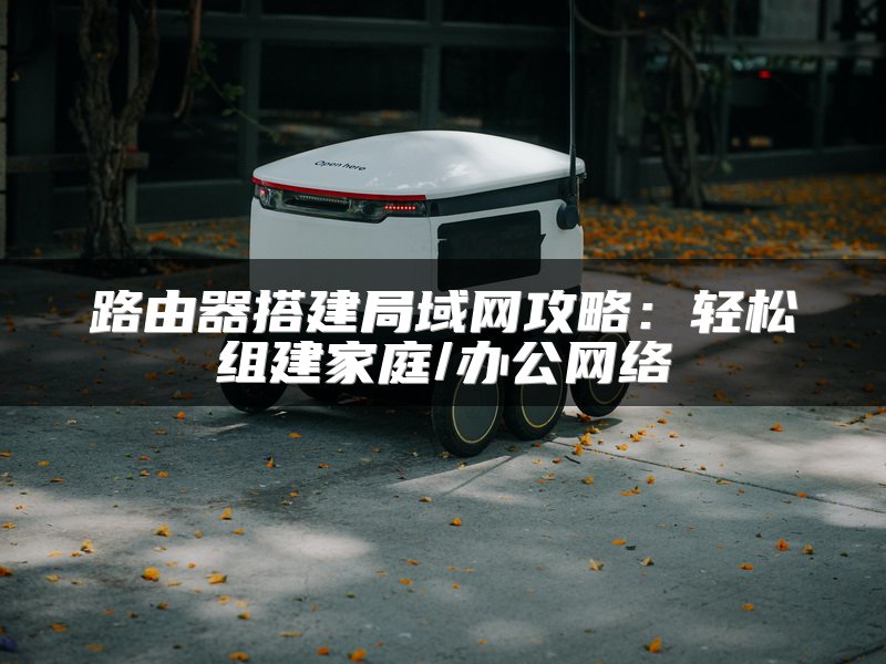 路由器搭建局域网攻略：轻松组建家庭/办公网络