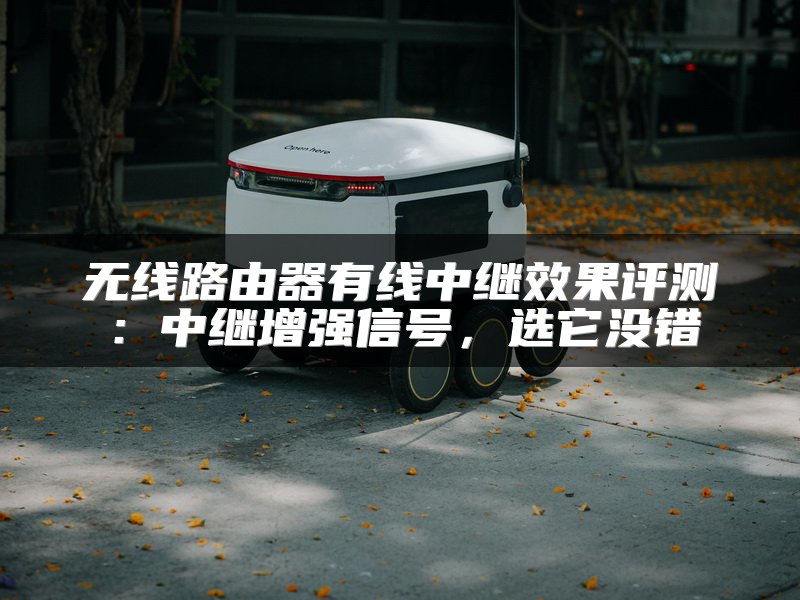 无线路由器有线中继效果评测：中继增强信号，选它没错