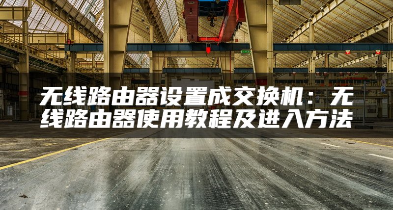 无线路由器设置成交换机：无线路由器使用教程及进入方法