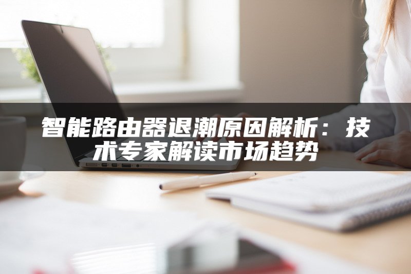 智能路由器退潮原因解析：技术专家解读市场趋势