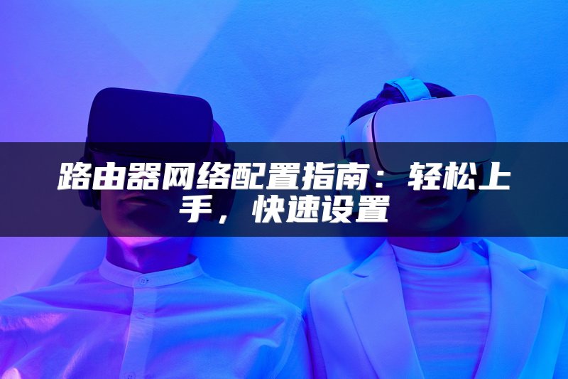 路由器网络配置指南：轻松上手，快速设置