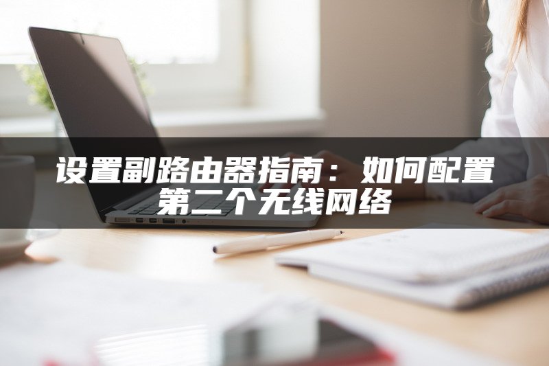 设置副路由器指南：如何配置第二个无线网络