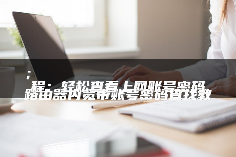 
路由器内宽带账号密码查找教程：轻松查看上网账号密码